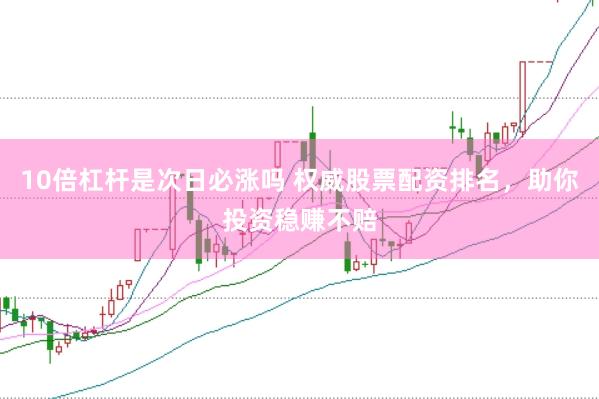 10倍杠杆是次日必涨吗 权威股票配资排名，助你投资稳赚不赔