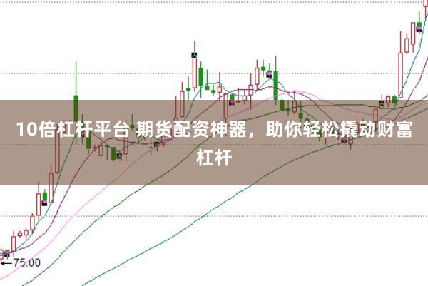 10倍杠杆平台 期货配资神器，助你轻松撬动财富杠杆