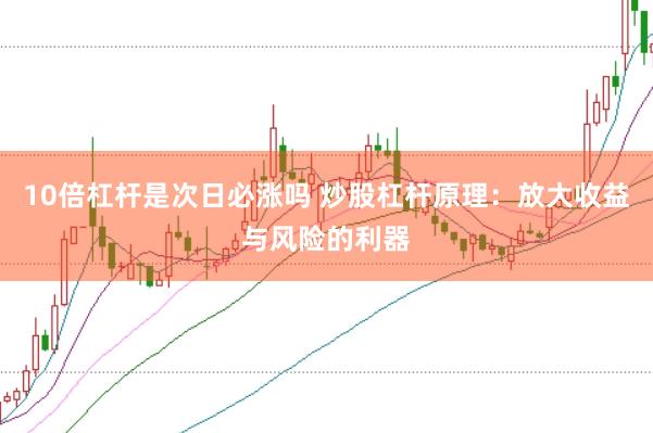 10倍杠杆是次日必涨吗 炒股杠杆原理：放大收益与风险的利器