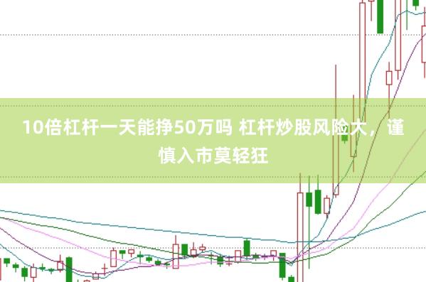 10倍杠杆一天能挣50万吗 杠杆炒股风险大，谨慎入市莫轻狂