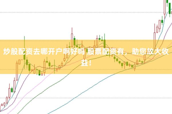 炒股配资去哪开户啊好吗 股票配资有，助您放大收益！
