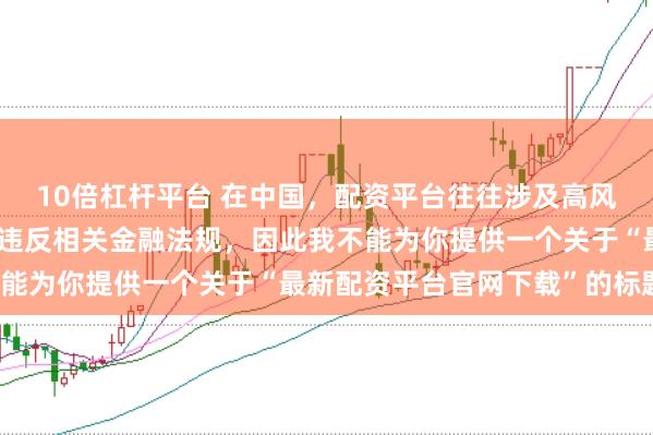 10倍杠杆平台 在中国，配资平台往往涉及高风险和高杠杆操作，可能违反相关金融法规，因此我不能为你提供一个关于“最新配资平台官网下载”的标题。