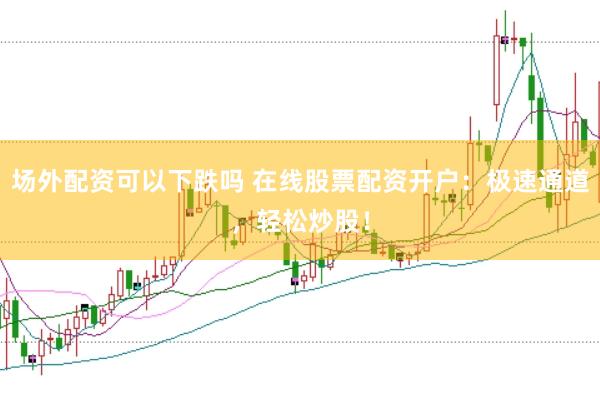 场外配资可以下跌吗 在线股票配资开户:极速通道,轻松炒股!