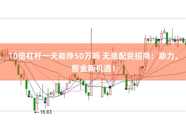 10倍杠杆一天能挣50万吗 无息配资招商：助力，掘金新机遇！