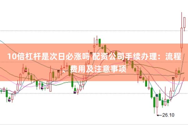10倍杠杆是次日必涨吗 配资公司手续办理：流程、费用及注意事项