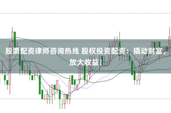 股票配资律师咨询热线 股权投资配资:撬动财富,放大收益!