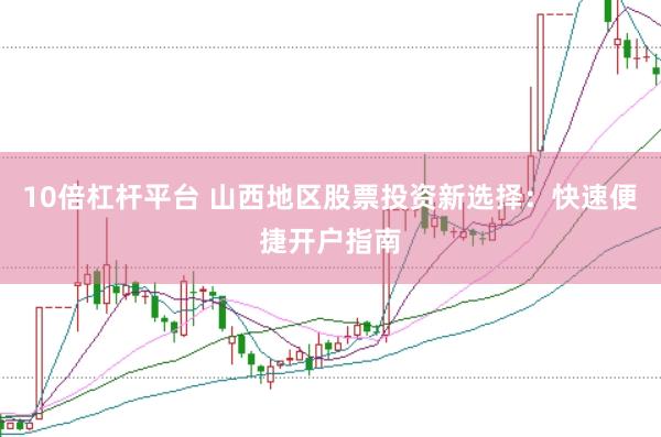 10倍杠杆平台 山西地区股票投资新选择：快速便捷开户指南