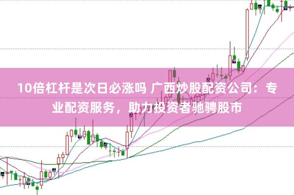 10倍杠杆是次日必涨吗 广西炒股配资公司：专业配资服务，助力投资者驰骋股市