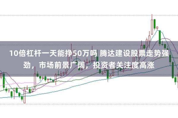 10倍杠杆一天能挣50万吗 腾达建设股票走势强劲，市场前景广阔，投资者关注度高涨