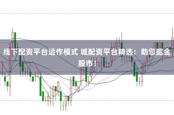 线下配资平台运作模式 城配资平台精选:助您掘金股市!