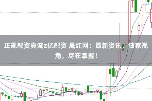 正规配资真诚z亿配资 晟红网:最新资讯,独家视角,尽在掌握!