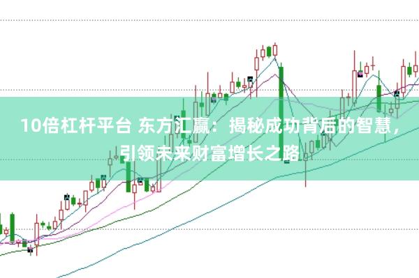 10倍杠杆平台 东方汇赢：揭秘成功背后的智慧，引领未来财富增长之路