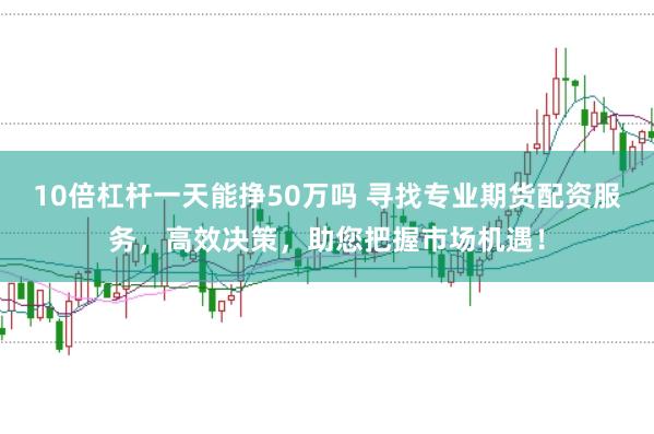 10倍杠杆一天能挣50万吗 寻找专业期货配资服务，高效决策，助您把握市场机遇！