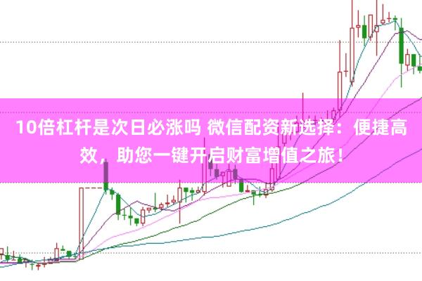 10倍杠杆是次日必涨吗 微信配资新选择：便捷高效，助您一键开启财富增值之旅！