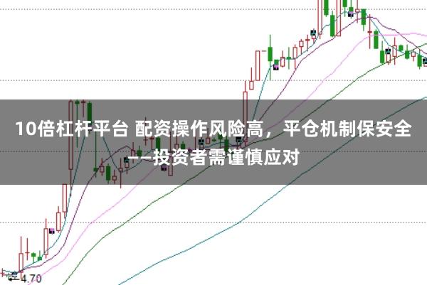 10倍杠杆平台 配资操作风险高，平仓机制保安全——投资者需谨慎应对