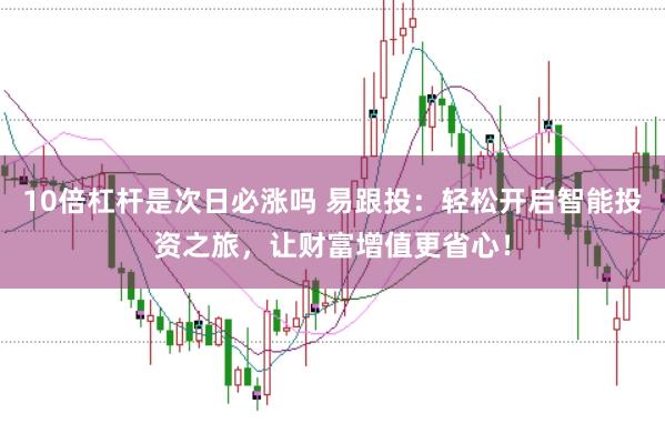 10倍杠杆是次日必涨吗 易跟投：轻松开启智能投资之旅，让财富增值更省心！