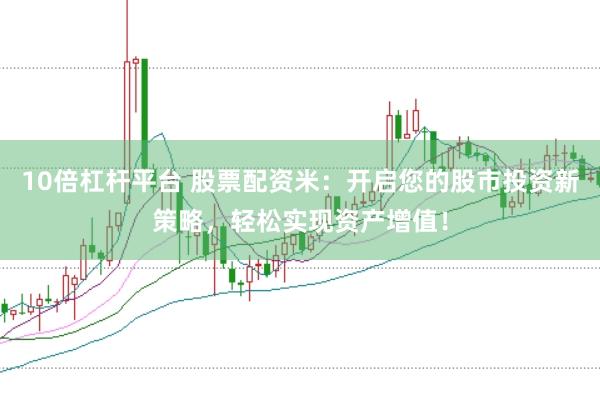 10倍杠杆平台 股票配资米：开启您的股市投资新策略，轻松实现资产增值！