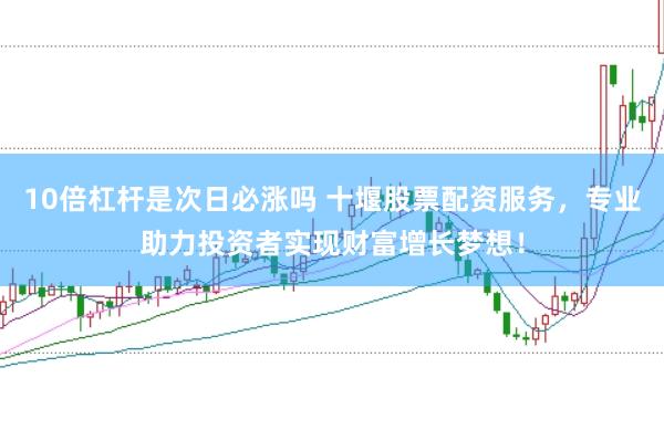 10倍杠杆是次日必涨吗 十堰股票配资服务，专业助力投资者实现财富增长梦想！