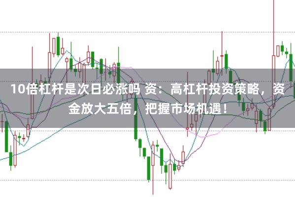 10倍杠杆是次日必涨吗 资：高杠杆投资策略，资金放大五倍，把握市场机遇！