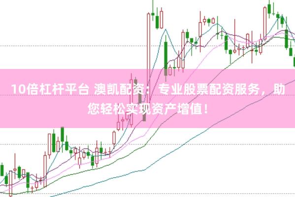10倍杠杆平台 澳凯配资：专业股票配资服务，助您轻松实现资产增值！