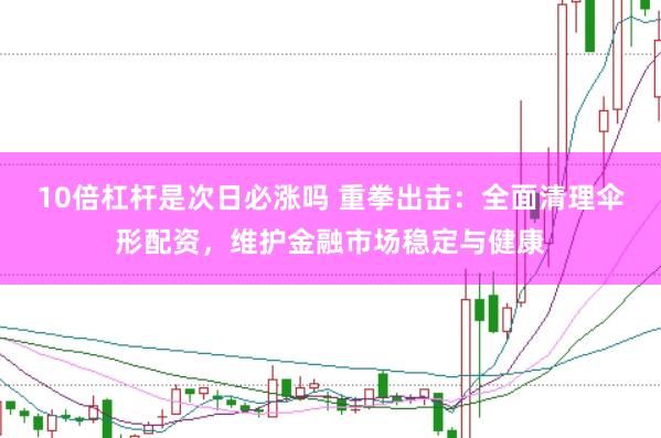 10倍杠杆是次日必涨吗 重拳出击：全面清理伞形配资，维护金融市场稳定与健康