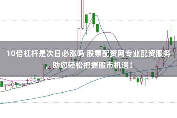 10倍杠杆是次日必涨吗 股票配资网专业配资服务,助您轻松把握股市机遇!