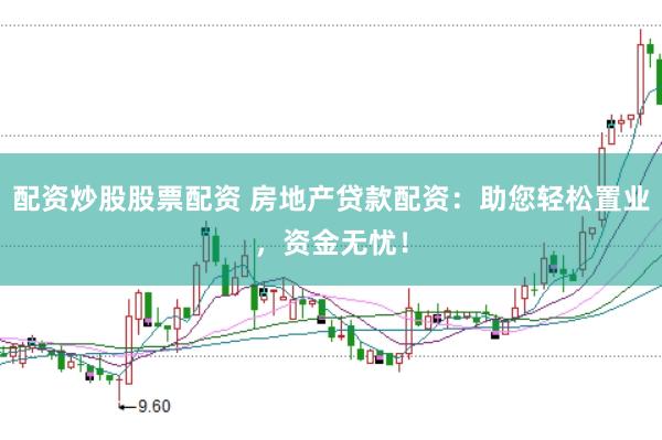 配资炒股股票配资 房地产贷款配资：助您轻松置业，资金无忧！