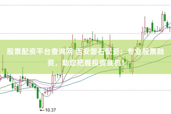 股票配资平台查询网 西安磐石配资:专业股票融资,助您把握投资良机!
