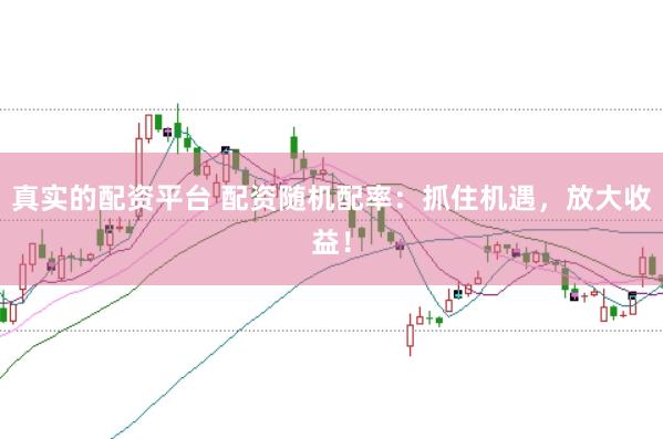 真实的配资平台 配资随机配率：抓住机遇，放大收益！