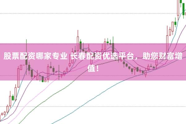 股票配资哪家专业 长春配资优选平台，助您财富增值！