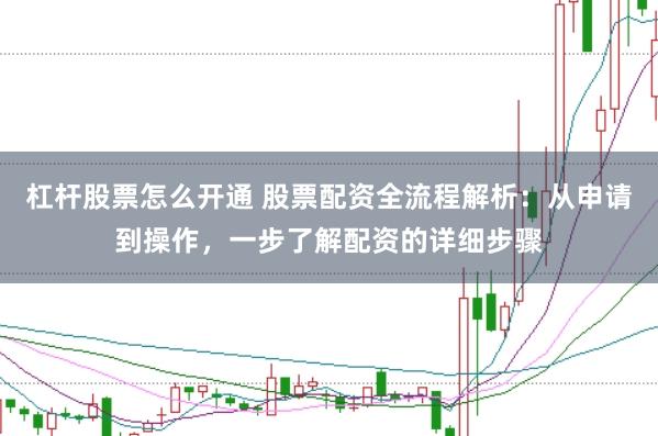 杠杆股票怎么开通 股票配资全流程解析：从申请到操作，一步了解配资的详细步骤