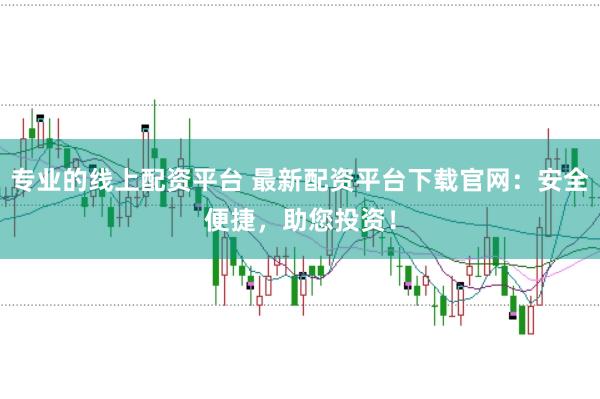 专业的线上配资平台 最新配资平台下载官网:安全便捷,助您投资!