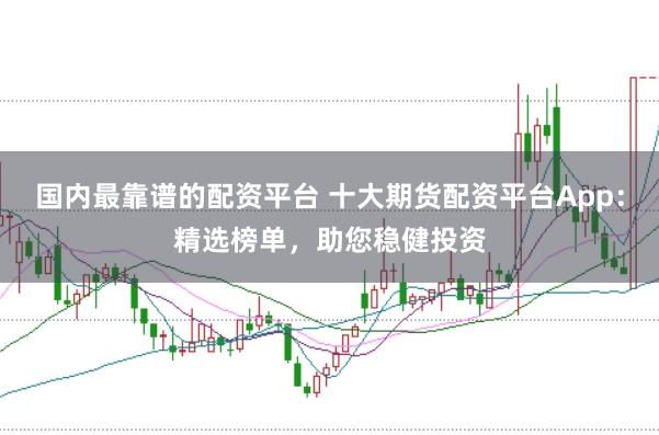 国内最靠谱的配资平台 十大期货配资平台App:精选榜单,助您稳健投资