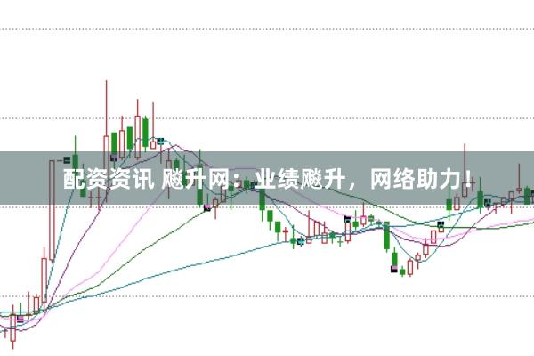 配资资讯 飚升网:业绩飚升,网络助力!