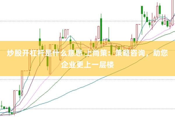 炒股开杠杆是什么意思 上尚策:策略咨询,助您企业更上一层楼