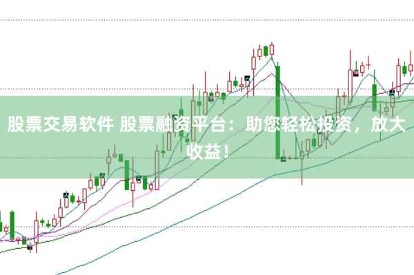 股票交易软件 股票融资平台:助您轻松投资,放大收益!