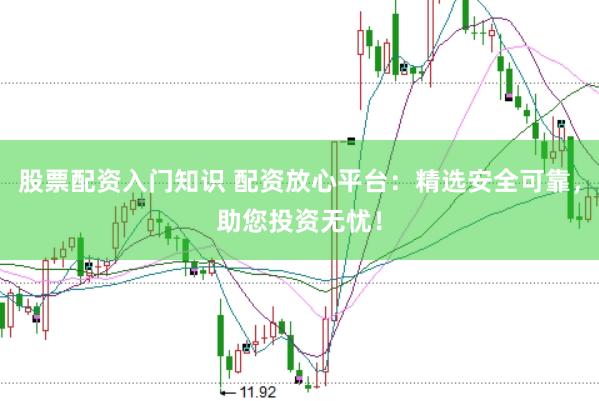 股票配资入门知识 配资放心平台:精选安全可靠,助您投资无忧!