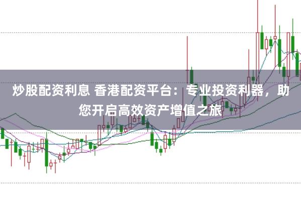 炒股配资利息 香港配资平台：专业投资利器，助您开启高效资产增值之旅