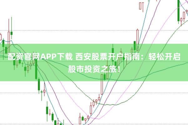 配资官网APP下载 西安股票开户指南:轻松开启股市投资之旅!