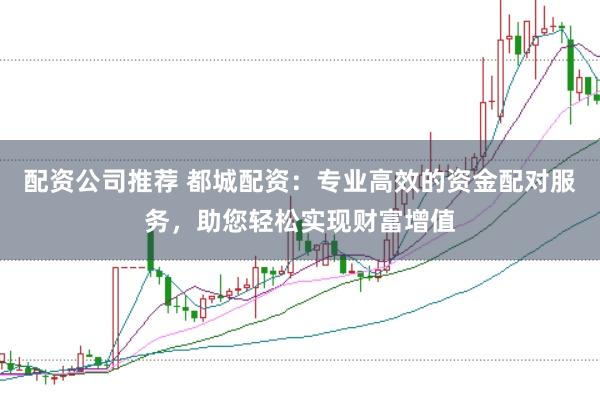 配资公司推荐 都城配资:专业高效的资金配对服务,助您轻松实现财富增值