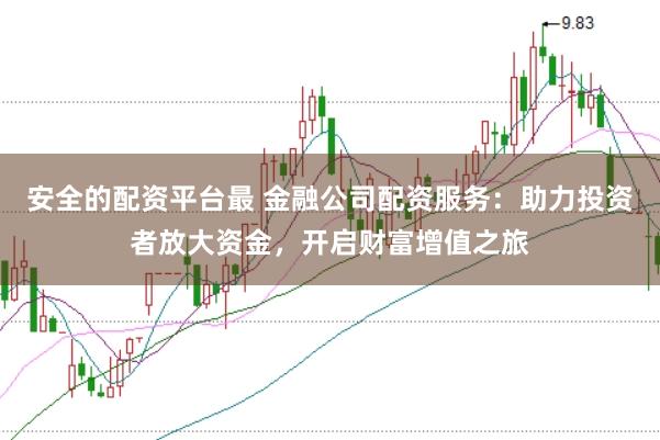 安全的配资平台最 金融公司配资服务:助力投资者放大资金,开启财富增值之旅