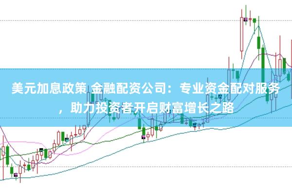 美元加息政策 金融配资公司:专业资金配对服务,助力投资者开启财富增长之路