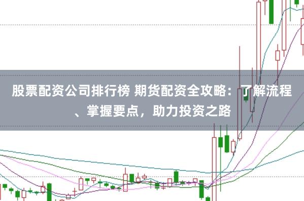 股票配资公司排行榜 期货配资全攻略：了解流程、掌握要点，助力投资之路