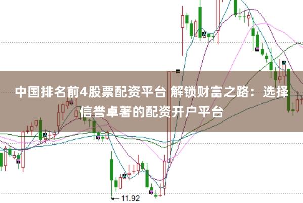中国排名前4股票配资平台 解锁财富之路：选择信誉卓著的配资开户平台
