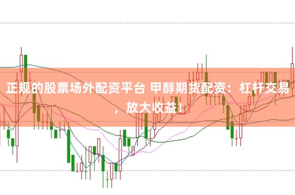 正规的股票场外配资平台 甲醇期货配资:杠杆交易,放大收益!