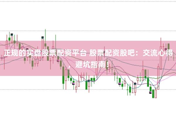正规的实盘股票配资平台 股票配资股吧:交流心得,避坑指南!