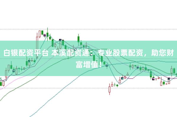 白银配资平台 本溪配资通:专业股票配资,助您财富增值!