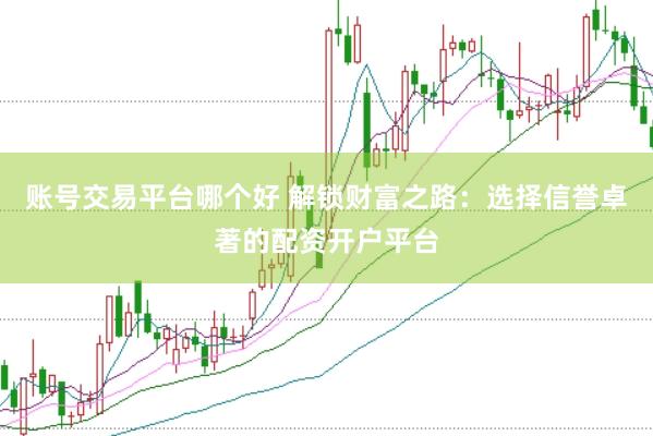 账号交易平台哪个好 解锁财富之路：选择信誉卓著的配资开户平台