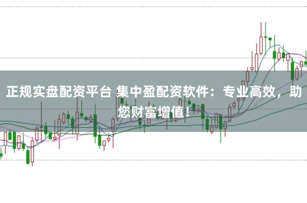 正规实盘配资平台 集中盈配资软件：专业高效，助您财富增值！