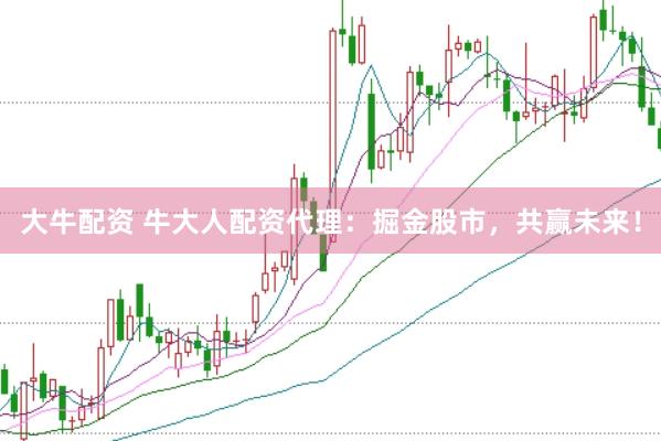 大牛配资 牛大人配资代理：掘金股市，共赢未来！